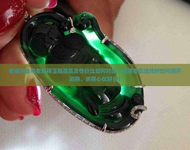 老庙黄金与老凤祥玉镯品质及性价比如何对比？消费者在选择时如何避开陷阱，求得心仪好货？