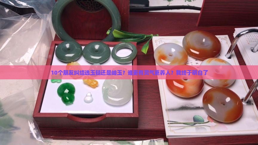 10个朋友纠结选玉髓还是岫玉？谁更有灵气更养人？我终于明白了