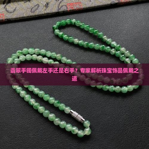 翡翠手镯佩戴左手还是右手？专家解析珠宝饰品佩戴之道