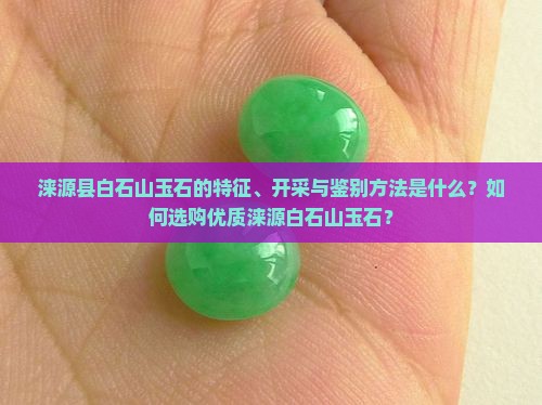 涞源县白石山玉石的特征、开采与鉴别方法是什么？如何选购优质涞源白石山玉石？