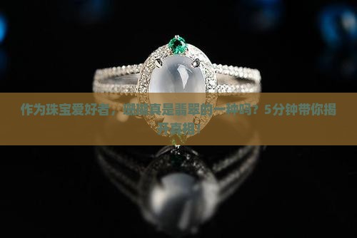 作为珠宝爱好者，珊瑚真是翡翠的一种吗？5分钟带你揭开真相！
