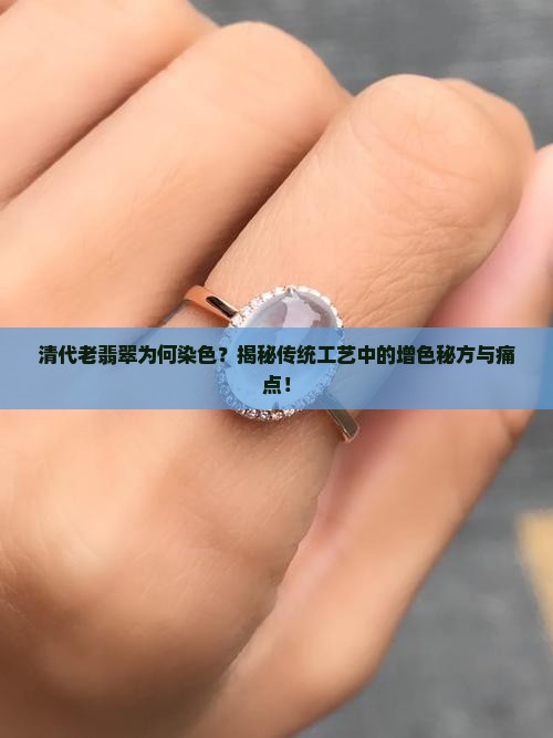 清代老翡翠为何染色？揭秘传统工艺中的增色秘方与痛点！
