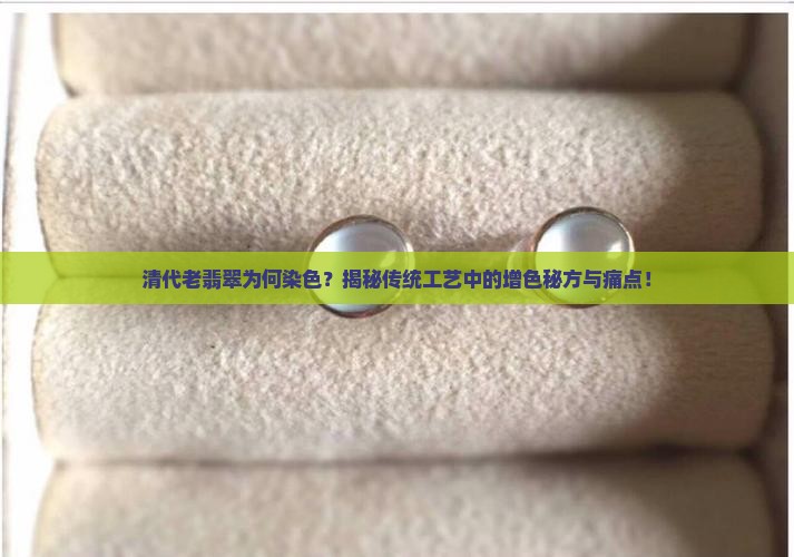 清代老翡翠为何染色？揭秘传统工艺中的增色秘方与痛点！