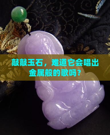 敲敲玉石，难道它会唱出金属般的歌吗？