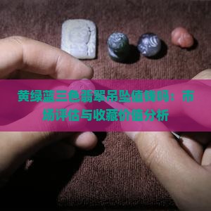 黄绿蓝三色翡翠吊坠值钱吗：市场评估与收藏价值分析