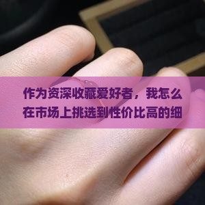 作为资深收藏爱好者，我怎么在市场上挑选到性价比高的细糯阳绿翡翠？