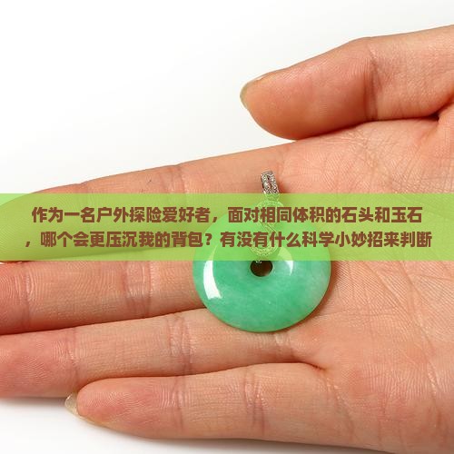 作为一名户外探险爱好者，面对相同体积的石头和玉石，哪个会更压沉我的背包？有没有什么科学小妙招来判断它们的质量？