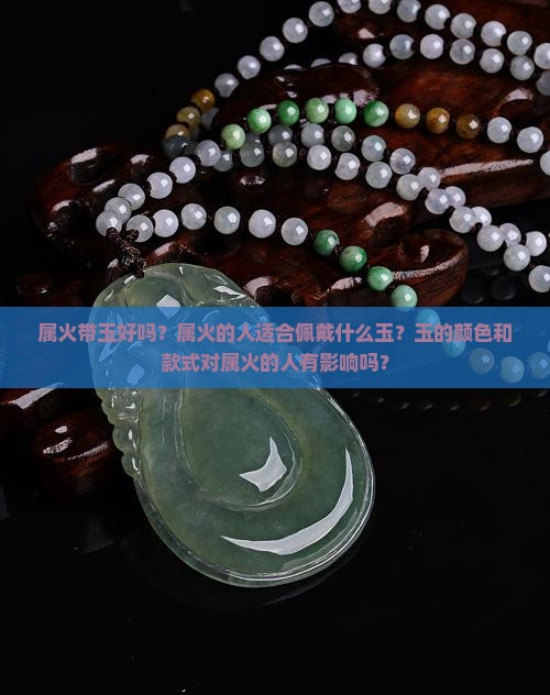 属火带玉好吗？属火的人适合佩戴什么玉？玉的颜色和款式对属火的人有影响吗？