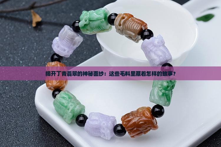 揭开丁青翡翠的神秘面纱：这些毛料里藏着怎样的故事？