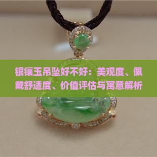 银镶玉吊坠好不好：美观度、佩戴舒适度、价值评估与寓意解析
