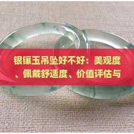 银镶玉吊坠好不好：美观度、佩戴舒适度、价值评估与寓意解析