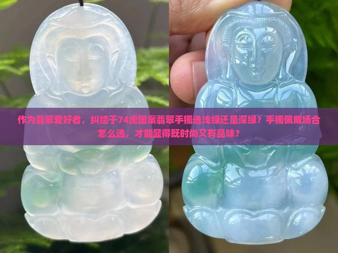 作为翡翠爱好者，纠结于74虎图案翡翠手镯选浅绿还是深绿？手镯佩戴场合怎么选，才能显得既时尚又有品味？