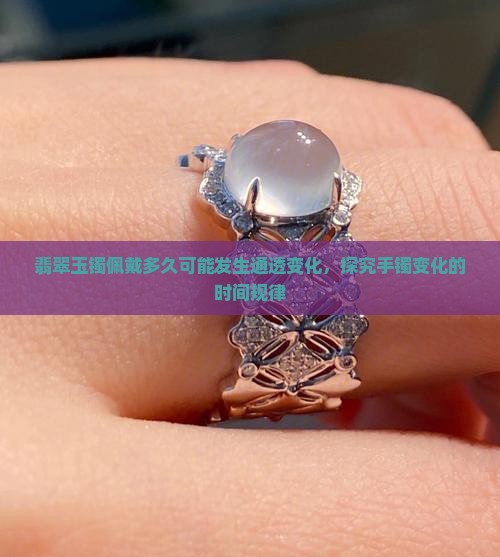 翡翠玉镯佩戴多久可能发生通透变化，探究手镯变化的时间规律