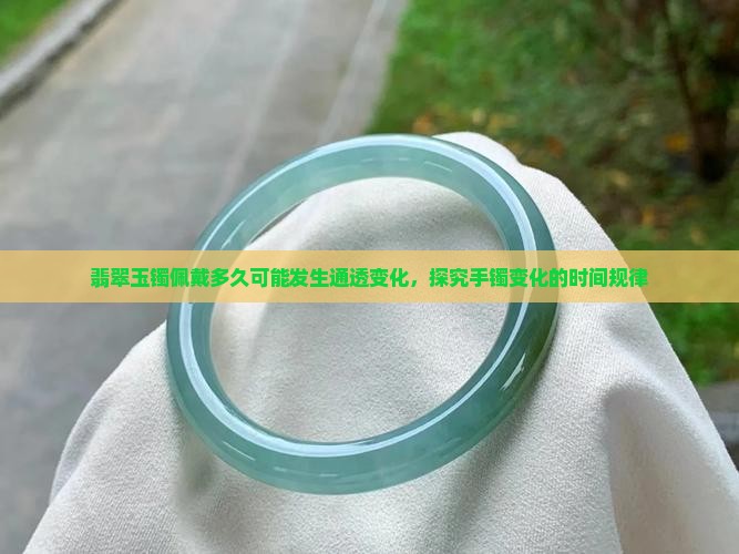翡翠玉镯佩戴多久可能发生通透变化，探究手镯变化的时间规律