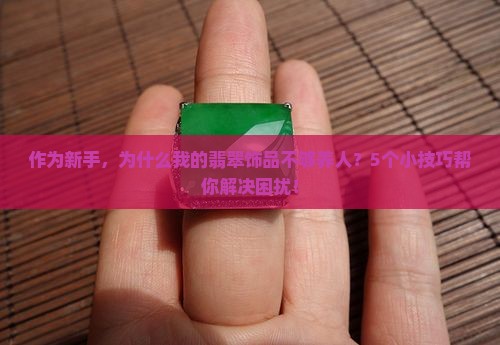 作为新手，为什么我的翡翠饰品不够养人？5个小技巧帮你解决困扰！