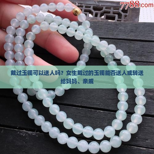 戴过玉镯可以送人吗？女生戴过的玉镯能否送人或转送给妈妈、亲戚