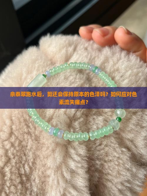 佘泰翠跑水后，剪还会保持原本的色泽吗？如何应对色素流失痛点？