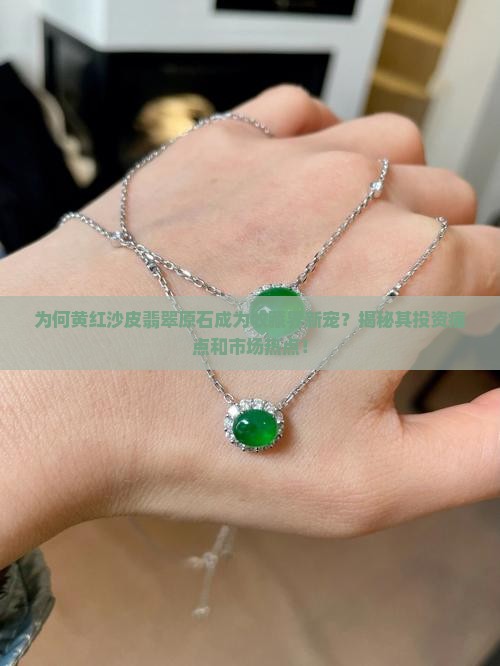 为何黄红沙皮翡翠原石成为收藏界新宠？揭秘其投资痛点和市场热点！