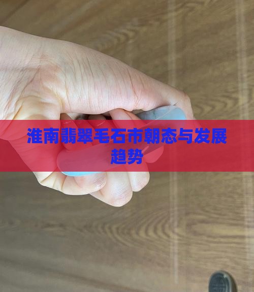 淮南翡翠毛石市朝态与发展趋势