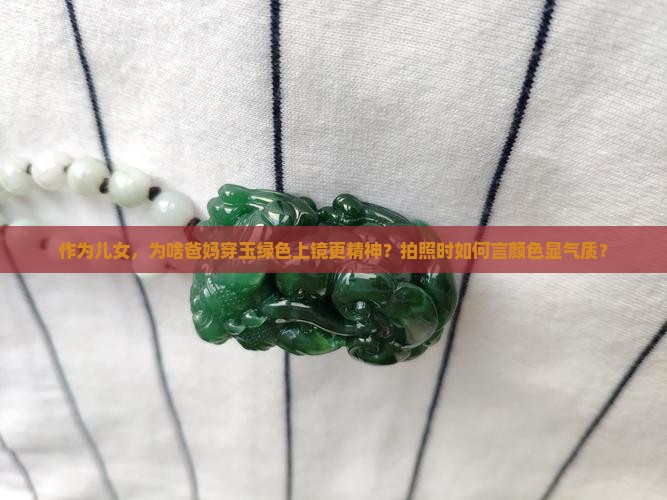 作为儿女，为啥爸妈穿玉绿色上镜更精神？拍照时如何言颜色显气质？