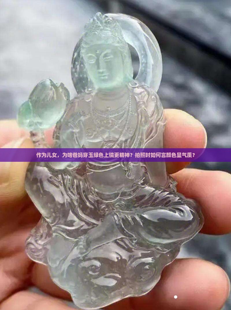 作为儿女，为啥爸妈穿玉绿色上镜更精神？拍照时如何言颜色显气质？