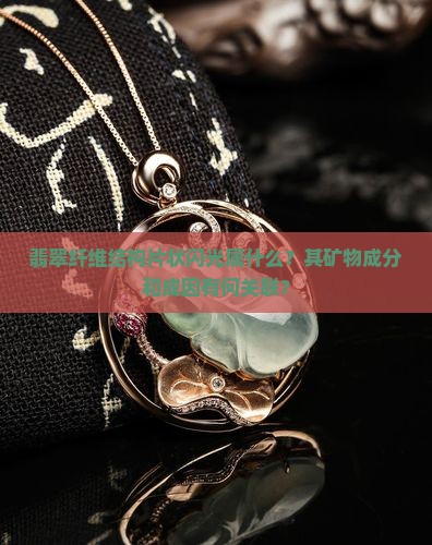 翡翠纤维结构片状闪光属什么？其矿物成分和成因有何关联？