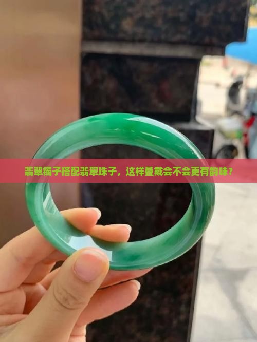 翡翠镯子搭配翡翠珠子，这样叠戴会不会更有韵味？