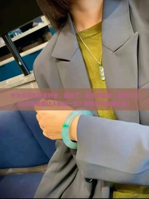 作为资深收藏爱好者，困惑了：老玉和翡翠，哪种在古玩市场更能让人眼睛一亮？哪种更具收藏价值？