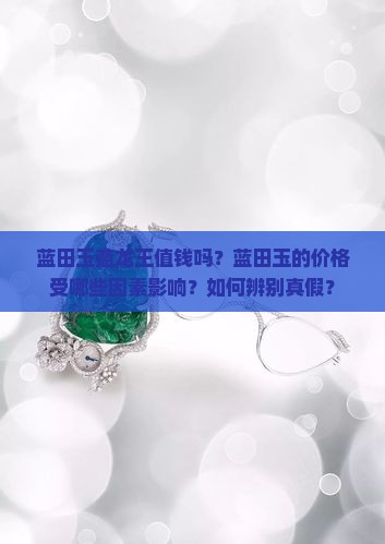 蓝田玉蓝龙王值钱吗？蓝田玉的价格受哪些因素影响？如何辨别真假？