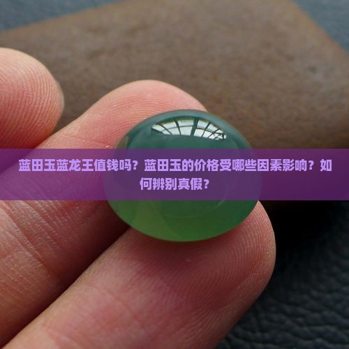 蓝田玉蓝龙王值钱吗？蓝田玉的价格受哪些因素影响？如何辨别真假？