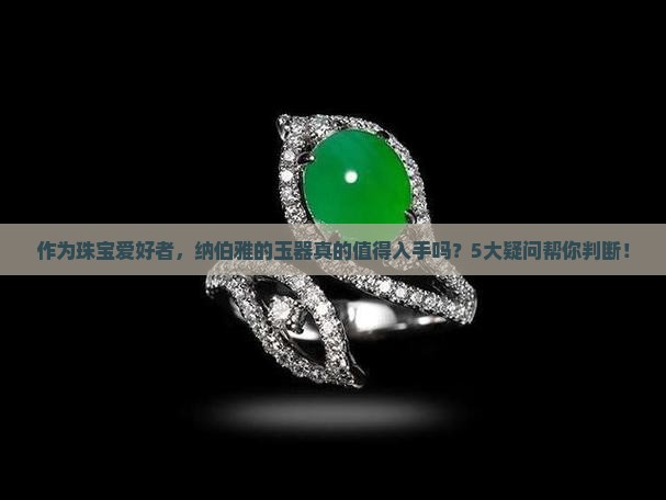 作为珠宝爱好者，纳伯雅的玉器真的值得入手吗？5大疑问帮你判断！
