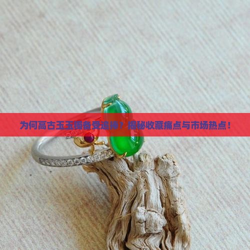 为何高古玉玉镯备受追捧？揭秘收藏痛点与市场热点！