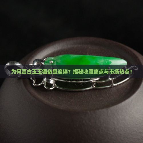 为何高古玉玉镯备受追捧？揭秘收藏痛点与市场热点！