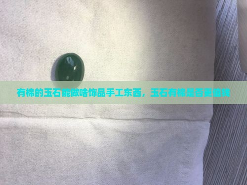 有棉的玉石能做啥饰品手工东西，玉石有棉是否更值钱