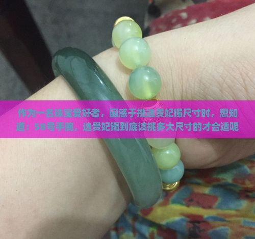 作为一名珠宝爱好者，困惑于挑选贵妃镯尺寸时，想知道：58号手腕，选贵妃镯到底该挑多大尺寸的才合适呢？