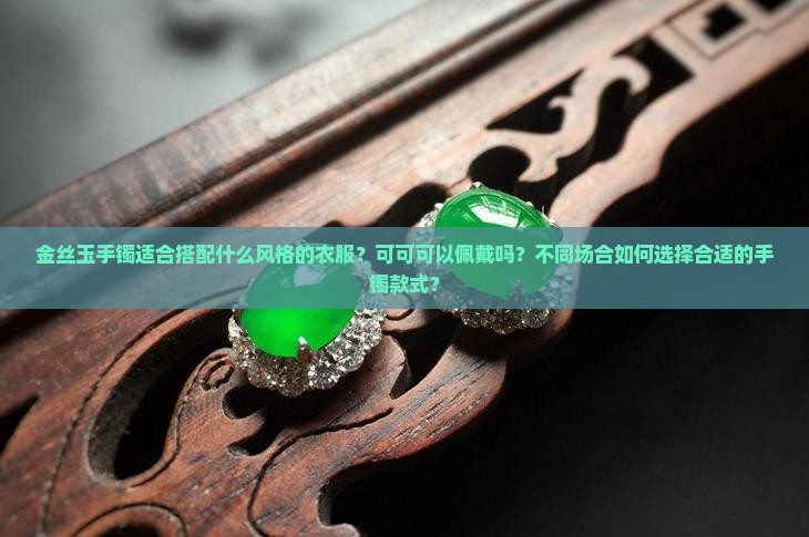 金丝玉手镯适合搭配什么风格的衣服？可可可以佩戴吗？不同场合如何选择合适的手镯款式？