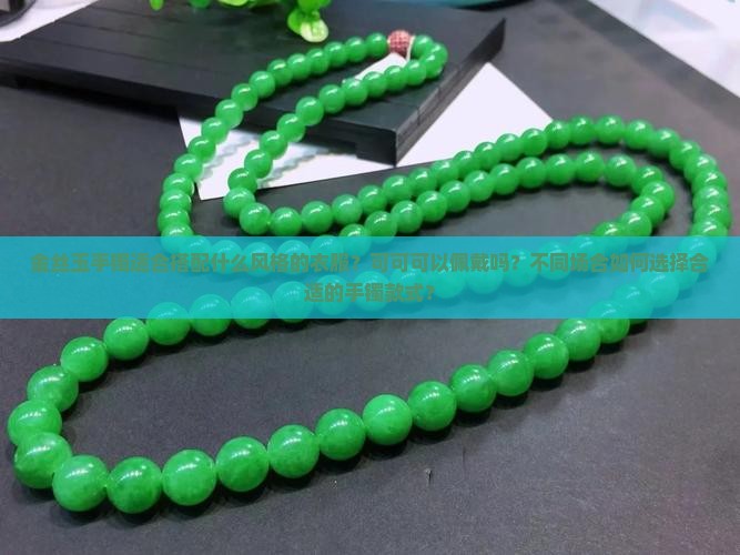 金丝玉手镯适合搭配什么风格的衣服？可可可以佩戴吗？不同场合如何选择合适的手镯款式？