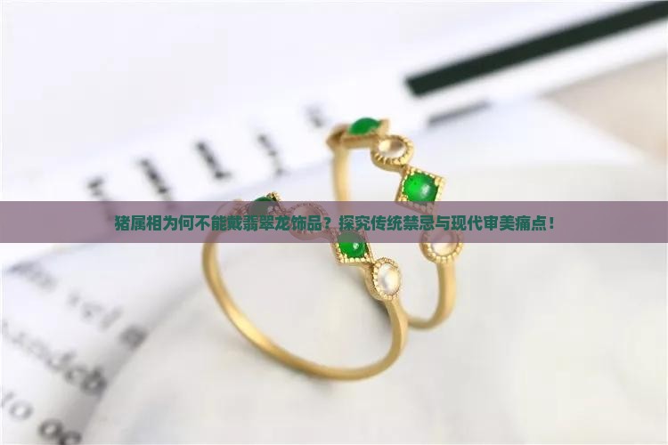 猪属相为何不能戴翡翠龙饰品？探究传统禁忌与现代审美痛点！