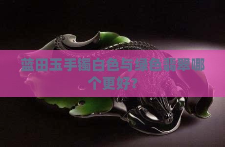 蓝田玉手镯白色与绿色翡翠哪个更好？