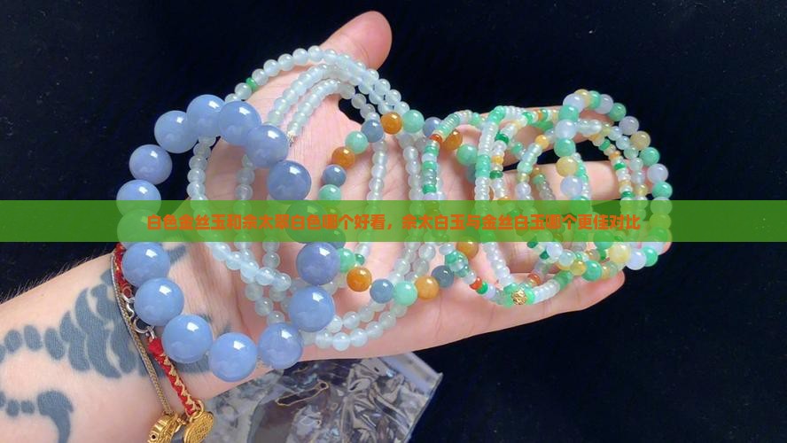 白色金丝玉和佘太翠白色哪个好看，佘太白玉与金丝白玉哪个更佳对比