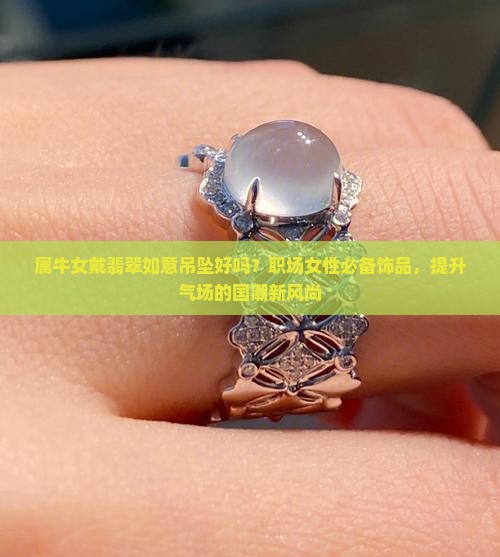 属牛女戴翡翠如意吊坠好吗？职场女性必备饰品，提升气场的国潮新风尚