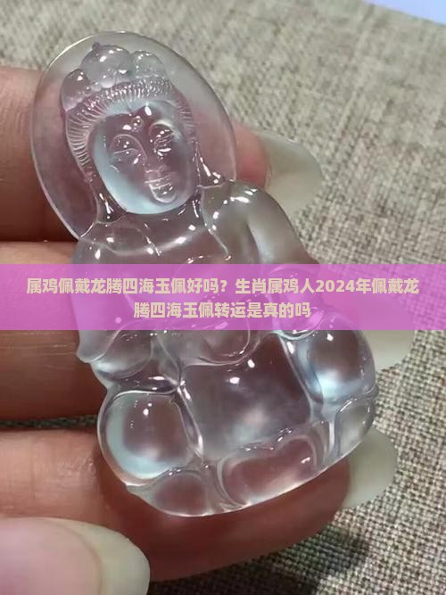 属鸡佩戴龙腾四海玉佩好吗？生肖属鸡人2024年佩戴龙腾四海玉佩转运是真的吗