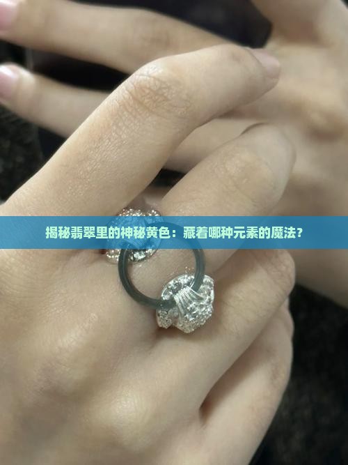 揭秘翡翠里的神秘黄色：藏着哪种元素的魔法？