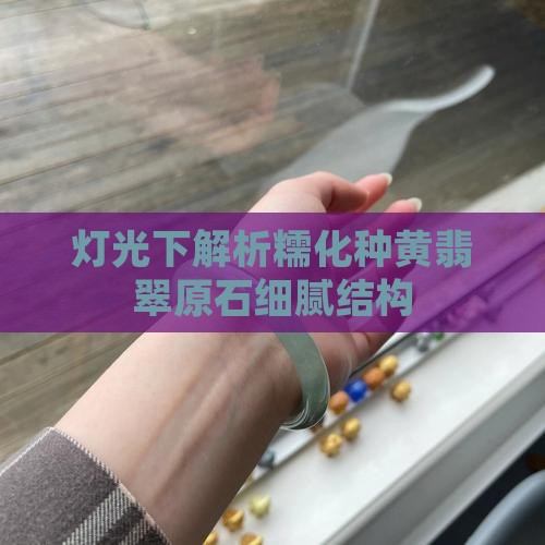 灯光下解析糯化种黄翡翠原石细腻结构