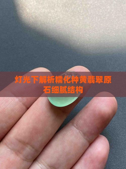 灯光下解析糯化种黄翡翠原石细腻结构