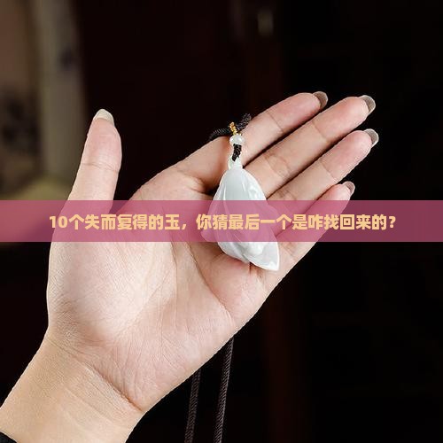 10个失而复得的玉，你猜最后一个是咋找回来的？