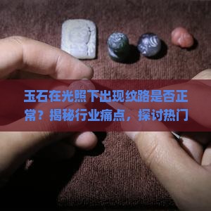玉石在光照下出现纹路是否正常？揭秘行业痛点，探讨热门收藏难题！