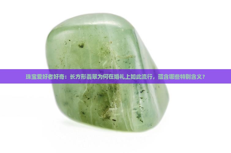 珠宝爱好者好奇：长方形翡翠为何在婚礼上如此流行，蕴含哪些特别含义？