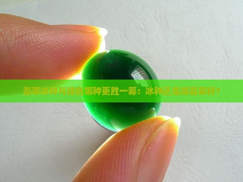 翡翠冰种与绿色哪种更胜一筹：冰种还是绿翡翠好？