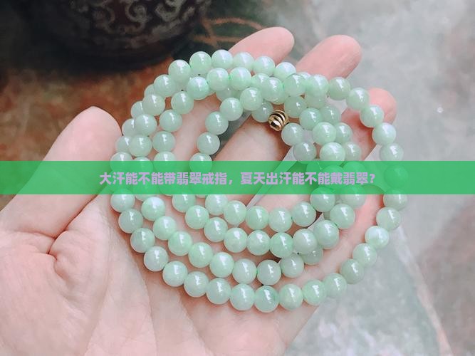 大汗能不能带翡翠戒指，夏天出汗能不能戴翡翠？